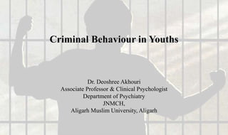 Criminal Behaviour in Youths
Dr. Deoshree Akhouri
Associate Professor & Clinical Psychologist
Department of Psychiatry
JNMCH,
Aligarh Muslim University, Aligarh
 