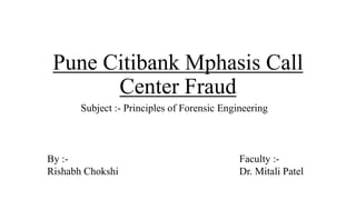Pune Citibank Mphasis Call
Center Fraud
By :-
Rishabh Chokshi
Subject :- Principles of Forensic Engineering
Faculty :-
Dr. Mitali Patel
 