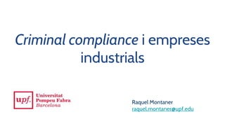 Criminal compliance i empreses
industrials
Raquel Montaner
raquel.montaner@upf.edu
 