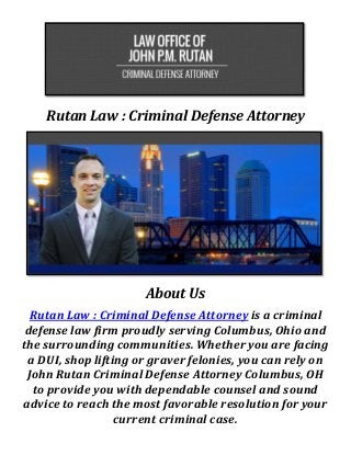 Rutan Law : Criminal Defense Attorney
About Us
Rutan Law : Criminal Defense Attorney is a criminal
defense law firm proudly serving Columbus, Ohio and
the surrounding communities. Whether you are facing
a DUI, shop lifting or graver felonies, you can rely on
John Rutan Criminal Defense Attorney Columbus, OH
to provide you with dependable counsel and sound
advice to reach the most favorable resolution for your
current criminal case.
 