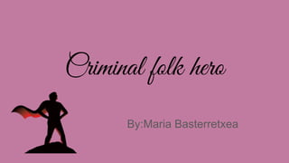 Criminal folk hero
By:Maria Basterretxea
 