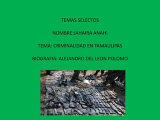 TEMAS SELECTOSNOMBRE:JAHAIRA ANAHITEMA: CRIMINALIDAD EN TAMAULIPASBIOGRAFIA: ALEJANDRO DEL LEON POLOMO 