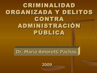 CRIMINALIDAD
ORGANIZADA Y DELITOS
      CONTRA
  ADMINISTRACIÓN
      PÚBLICA


  Dr. Mario Amoretti Pachas.

            2009
 