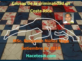 Causas de la criminalidad en
Costa Rica
MSc. Benjamín Núñez Vega
Setiembre de 2018
Hacetesis.com
 