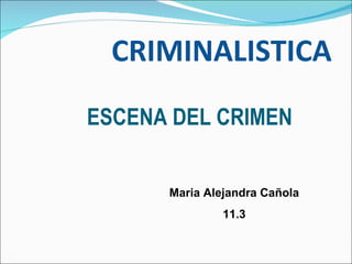 CRIMINALISTICA
ESCENA DEL CRIMEN


      Maria Alejandra Cañola
               11.3
 
