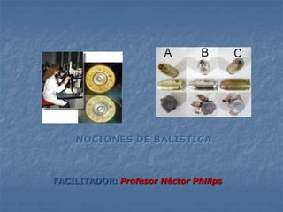 NOCIONES DE BALÍSTICA
FACILITADOR: Profesor Héctor Philips
 