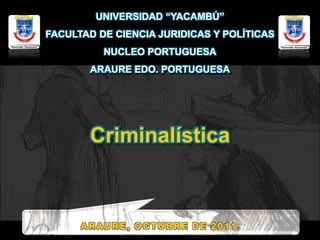 UNIVERSIDAD “YACAMBÚ”
FACULTAD DE CIENCIA JURIDICAS Y POLÍTICAS
          NUCLEO PORTUGUESA
       ARAURE EDO. PORTUGUESA




       Criminalística
 