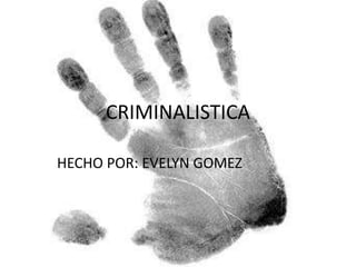 CRIMINALISTICA
HECHO POR: EVELYN GOMEZ
 
