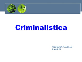 Criminalística
ANGELICA PAVELLO
RAMIREZ

 