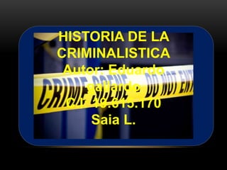 HISTORIA DE LA
CRIMINALISTICA
Autor: Eduardo gallardo
C.I: 19.615.170
Saia L.
HISTORIA DE LA
CRIMINALISTICA
Autor: Eduardo
gallardo
C.I: 19.615.170
Saia L.
 