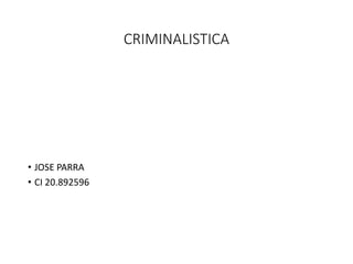 CRIMINALISTICA
• JOSE PARRA
• CI 20.892596
 