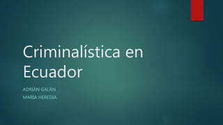 Criminalística en
Ecuador
ADRIÁN GALÁN
MARÍA HEREDIA
 