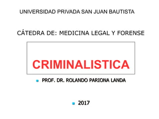  PROF. DR. ROLANDO PARIONA LANDA
 2017
CÁTEDRA DE: MEDICINA LEGAL Y FORENSE
UNIVERSIDAD PRIVADA SAN JUAN BAUTISTA
CRIMINALISTICA
 