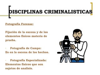 DISCIPLINAS CRIMINALISTICAS <ul><li>Fotografía Forense: </li></ul><ul><li>Fijación de la escena y de los </li></ul><ul><li...