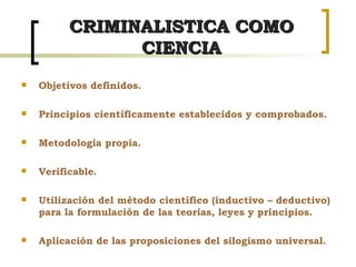CRIMINALISTICA COMO CIENCIA <ul><li>Objetivos definidos. </li></ul><ul><li>Principios científicamente establecidos y compr...