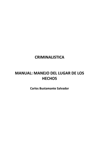 CRIMINALISTICA
MANUAL: MANEJO DEL LUGAR DE LOS
HECHOS
Carlos Bustamante Salvador
 