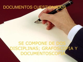 DOCUMENTOS CUESTIONADOS SE COMPONE DE DOS DISCIPLINAS; GRAFOSCOPIA Y DOCUMENTOSCOPIA. 
