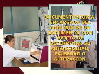 GRAFOSCOPIA: ENCARGADA DEL ESTUDIO DE LA ESCRITURA Y DE LAS FIRMAS . DOCUMENTOSCOPIA: ENCARGADA DEL ANÁLISIS DE UN DOCUMENTO, CON OBJETO DE DETERMINAR SU AUTENTICIDAD, FALSEDAD O ALTERACIÓN . 