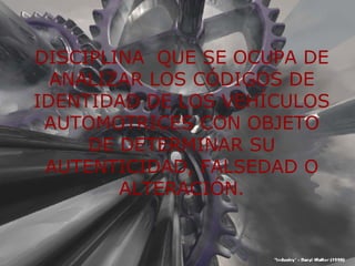 DISCIPLINA  QUE SE OCUPA DE ANALIZAR LOS CÓDIGOS DE IDENTIDAD DE LOS VEHÍCULOS AUTOMOTRICES CON OBJETO DE DETERMINAR SU AUTENTICIDAD, FALSEDAD O ALTERACIÓN. 
