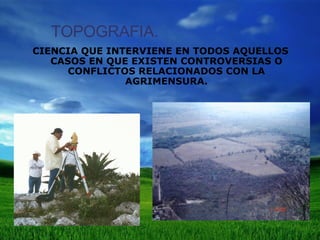 TOPOGRAFIA. CIENCIA QUE INTERVIENE EN TODOS AQUELLOS CASOS EN QUE EXISTEN CONTROVERSIAS O CONFLICTOS RELACIONADOS CON LA AGRIMENSURA. 