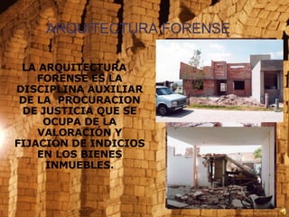 ARQUITECTURA FORENSE LA ARQUITECTURA FORENSE ES LA DISCIPLINA AUXILIAR DE LA  PROCURACION DE JUSTICIA QUE SE OCUPA DE LA VALORACIÓN Y FIJACIÓN DE INDICIOS EN LOS BIENES INMUEBLES. 