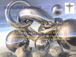 MEDICINA FORENSE ES UNA ESPECIALIDAD DE LA MEDICINA QUE REÚNE UN CONJUNTO DE CONOCIMIENTOS MÉDICOS, TÉCNICOS Y CIENTÍFICOS, APLICABLES A LAS DISTINTAS ÁREAS DEL DERECHO, TENDENTES A AUXILIAR A LOS ENCARGADOS DE PROCURAR Y ADMINISTRAR JUSTICIA. 