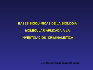 BASES BIOQUÍMICAS DE LA BIOLOGÍA
MOLECULAR APLICADA A LA
INVESTIGACION CRIMINALISTICA
Lic. Claudia Ivette Lopez de Cerna
 