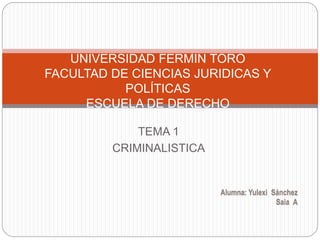 TEMA 1
CRIMINALISTICA
UNIVERSIDAD FERMIN TORO
FACULTAD DE CIENCIAS JURIDICAS Y
POLÍTICAS
ESCUELA DE DERECHO
Alumna: Yulexi Sánchez
Saia A
 