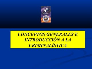 CONCEPTOS GENERALES E
INTRODUCCIÓN A LA
CRIMINALÍSTICA
 