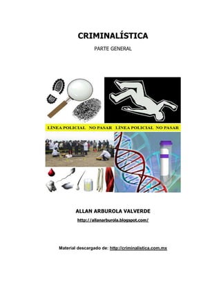CRIMINALÍSTICA
PARTE GENERAL
ALLAN ARBUROLA VALVERDE
http://allanarburola.blogspot.com/
Material descargado de: http://criminalistica.com.mx
 