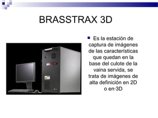 BRASSTRAX 3D
 Es la estación de
captura de imágenes
de las características
que quedan en la
base del culote de la
vaina servida, se
trata de imágenes de
alta definición en 2D
o en·3D
 