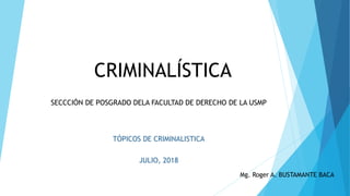 CRIMINALÍSTICA
SECCCIÓN DE POSGRADO DELA FACULTAD DE DERECHO DE LA USMP
TÓPICOS DE CRIMINALISTICA
JULIO, 2018
Mg. Roger A. BUSTAMANTE BACA
 