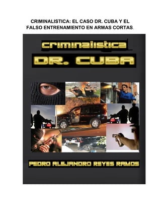 CRIMINALISTICA: EL CASO DR. CUBA Y EL
FALSO ENTRENAMIENTO EN ARMAS CORTAS.

 