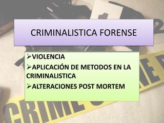 CRIMINALISTICA FORENSE
VIOLENCIA
APLICACIÓN DE METODOS EN LA
CRIMINALISTICA
ALTERACIONES POST MORTEM
 