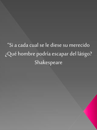 “Sia cada cual se le diese su merecido
¿Qué hombrepodríaescapar dellátigo?
Shakespeare
 