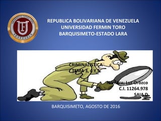 REPUBLICA BOLIVARIANA DE VENEZUELA
UNIVERSIDAD FERMIN TORO
BARQUISIMETO-ESTADO LARA
CRIMINALISTICA
TEMA 3, 4 Y 5
Nombre; Luz Orozco
C.I. 11264.978
SAIA D
BARQUISIMETO, AGOSTO DE 2016
 