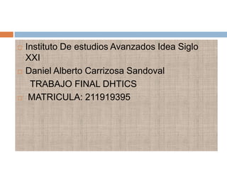    Instituto De estudios Avanzados Idea Siglo
    XXI
   Daniel Alberto Carrizosa Sandoval
     TRABAJO FINAL DHTICS
    MATRICULA: 211919395
 