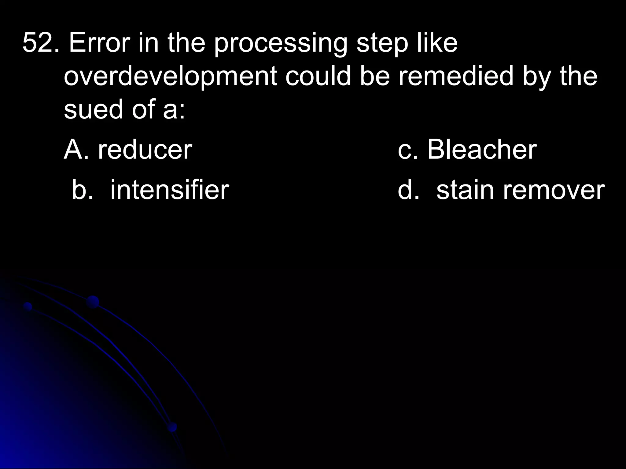 5522.. EErrrroorr iinn tthhee pprroocceessssiinngg sstteepp lliikkee 
oovveerrddeevveellooppmmeenntt ccoouulldd bbee rreemmeeddiieedd bbyy tthhee 
ssuueedd ooff aa:: 
AA.. rreedduucceerr cc.. BBlleeaacchheerr 
bb.. iinntteennssiiffiieerr dd.. ssttaaiinn rreemmoovveerr 
 