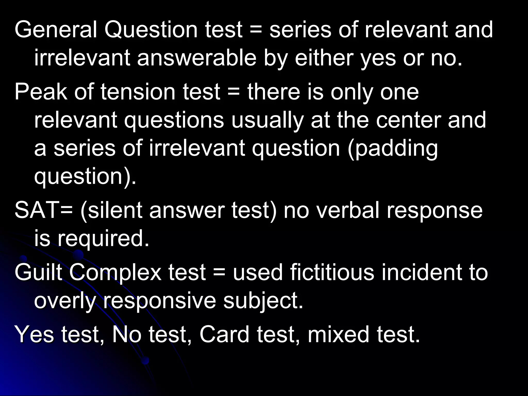te General Question tesstt == sseerriieess ooff rreelleevvaanntt aanndd 
iirrrreelleevvaanntt aannsswweerraabbllee bbyy eeiitthheerr yyeess oorr nnoo.. 
PPeeaakk ooff tteennssiioonn tteesstt == tthheerree iiss oonnllyy oonnee 
rreelleevvaanntt qquueessttiioonnss uussuuaallllyy aatt tthhee cceenntteerr aanndd 
aa sseerriieess ooff iirrrreelleevvaanntt qquueessttiioonn ((ppaaddddiinngg 
qquueessttiioonn)).. 
SSAATT== ((ssiilleenntt aannsswweerr tteesstt)) nnoo vveerrbbaall rreessppoonnssee 
iiss rreeqquuiirreedd.. 
GGuuiilltt CCoommpplleexx tteesstt == uusseedd ffiiccttiittiioouuss iinncciiddeenntt ttoo 
oovveerrllyy rreessppoonnssiivvee ssuubbjjeecctt.. 
YYeess tteesstt,, NNoo tteesstt,, CCaarrdd tteesstt,, mmiixxeedd tteesstt.. 
 
