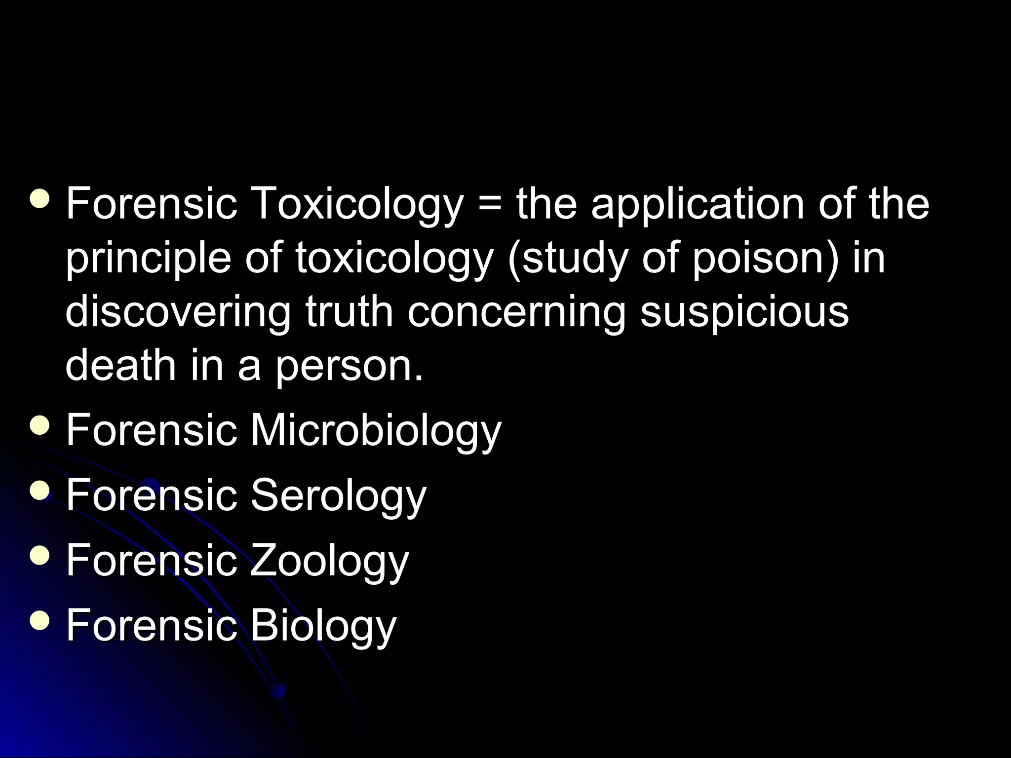 FFoorreennssiicc TTooxxiiccoollooggyy == tthhee aapppplliiccaattiioonn ooff tthhee 
pprriinncciippllee ooff ttooxxiiccoollooggyy ((ssttuuddyy ooff ppooiissoonn)) iinn 
ddiissccoovveerriinngg ttrruutthh ccoonncceerrnniinngg ssuussppiicciioouuss 
ddeeaatthh iinn aa ppeerrssoonn.. 
FFoorreennssiicc MMiiccrroobbiioollooggyy 
FFoorreennssiicc SSeerroollooggyy 
FFoorreennssiicc ZZoooollooggyy 
FFoorreennssiicc BBiioollooggyy 
 