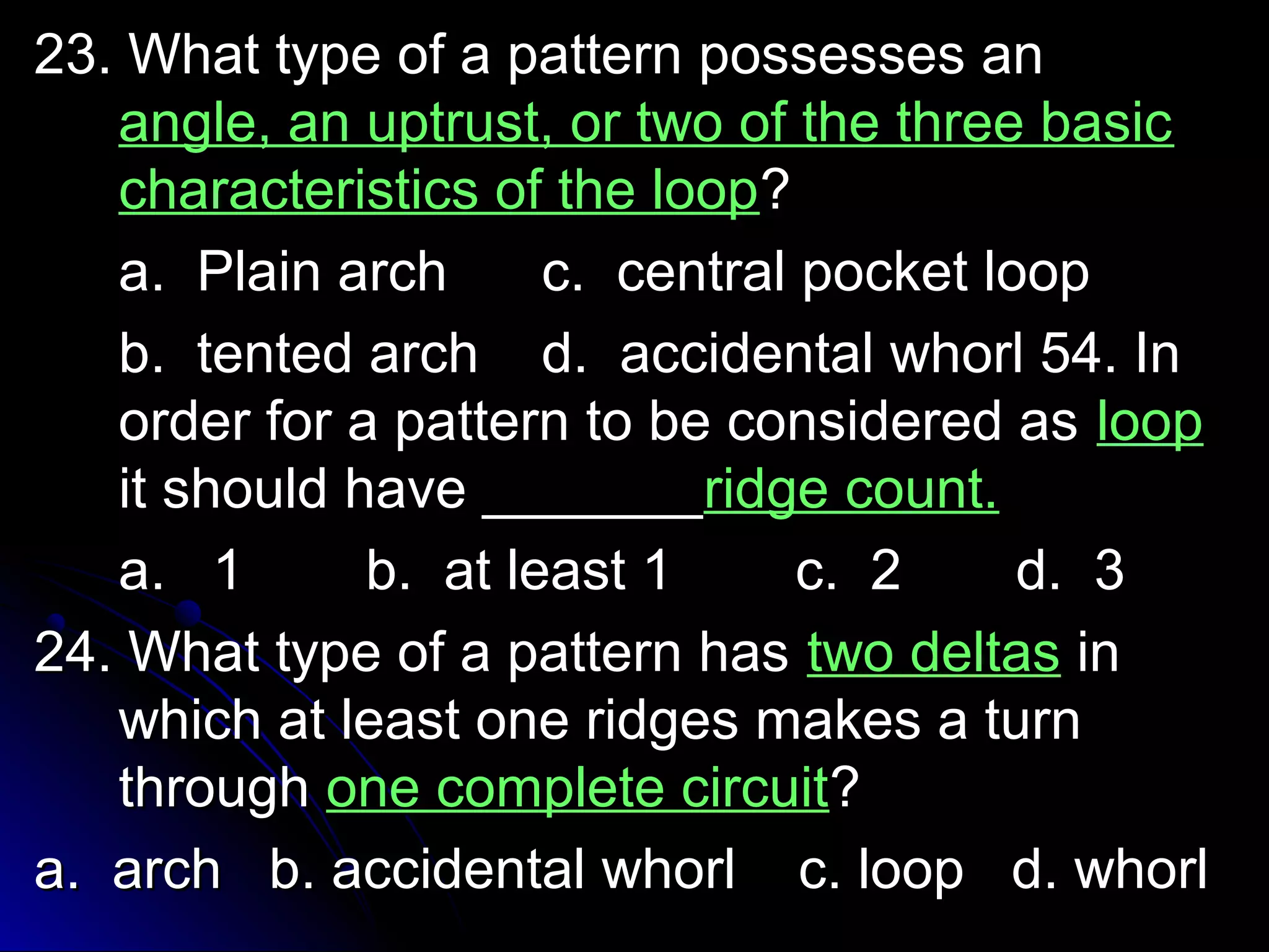 23. What type ooff aa ppaatttteerrnn ppoosssseesssseess aann 
aannggllee,, aann uuppttrruusstt,, oorr ttwwoo ooff tthhee tthhrreeee bbaassiicc 
cchhaarraacctteerriissttiiccss ooff tthhee lloooopp?? 
aa.. PPllaaiinn aarrcchh cc.. cceennttrraall ppoocckkeett lloooopp 
bb.. tteenntteedd aarrcchh dd.. aacccciiddeennttaall wwhhoorrll 5544.. IInn 
oorrddeerr ffoorr aa ppaatttteerrnn ttoo bbee ccoonnssiiddeerreedd aass lloooopp 
iitt sshhoouulldd hhaavvee ______________rriiddggee ccoouunntt.. 
aa.. 11 bb.. aatt lleeaasstt 11 cc.. 22 dd.. 33 
2244.. WWhhaatt ttyyppee ooff aa ppaatttteerrnn hhaass ttwwoo ddeellttaass iinn 
wwhhiicchh aatt lleeaasstt oonnee rriiddggeess mmaakkeess aa ttuurrnn 
tthhrroouugghh oonnee ccoommpplleettee cciirrccuuiitt?? 
aa.. aarrcchh bb.. aacccciiddeennttaall wwhhoorrll cc.. lloooopp dd.. wwhhoorrll 
 
