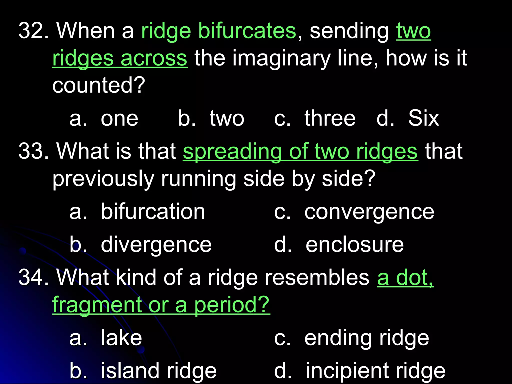 3322.. WWhheenn aa rriiddggee bbiiffuurrccaatteess,, sseennddiinngg ttwwoo 
rriiddggeess aaccrroossss tthhee iimmaaggiinnaarryy lliinnee,, hhooww iiss iitt 
ccoouunntteedd?? 
aa.. oonnee bb.. ttwwoo cc.. tthhrreeee dd.. SSiixx 
3333.. WWhhaatt iiss tthhaatt sspprreeaaddiinngg ooff ttwwoo rriiddggeess tthhaatt 
pprreevviioouussllyy rruunnnniinngg ssiiddee bbyy ssiiddee?? 
aa.. bbiiffuurrccaattiioonn cc.. ccoonnvveerrggeennccee 
bb.. ddiivveerrggeennccee dd.. eenncclloossuurree 
3344.. WWhhaatt kkiinndd ooff aa rriiddggee rreesseemmbblleess aa ddoott,, 
ffrraaggmmeenntt oorr aa ppeerriioodd?? 
aa.. llaakkee cc.. eennddiinngg rriiddggee 
bb.. iissllaanndd rriiddggee dd.. iinncciippiieenntt rriiddggee 
 