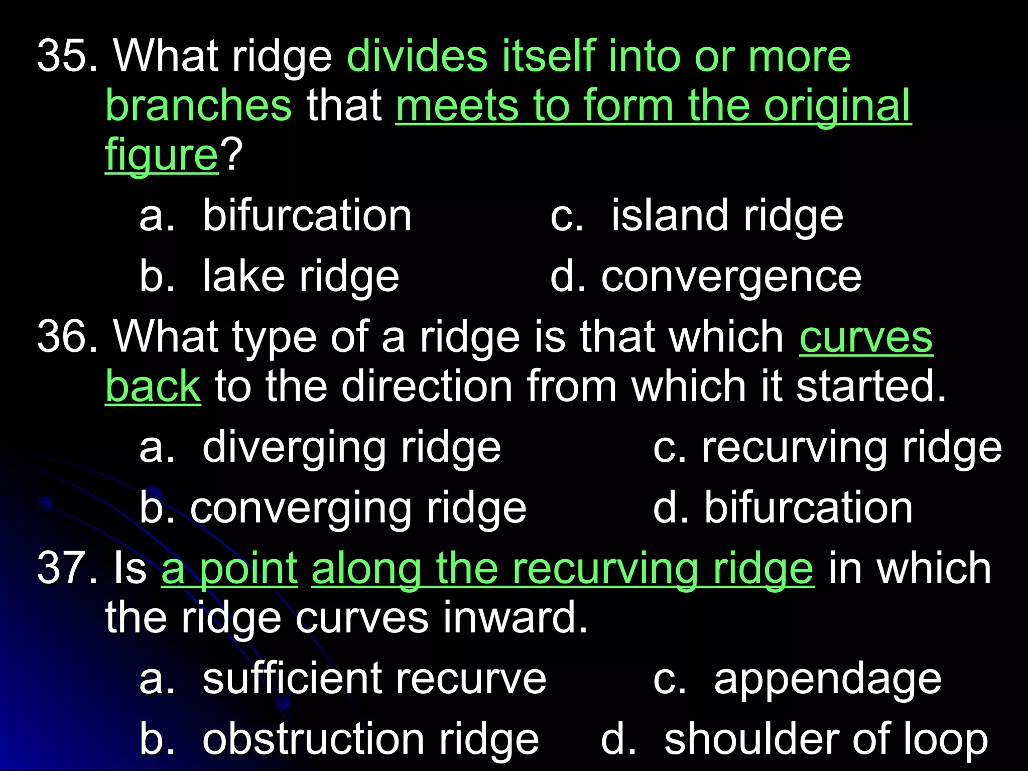 3355.. WWhhaatt rriiddggee ddiivviiddeess iittsseellff iinnttoo oorr mmoorree 
bbrraanncchheess tthhaatt mmeeeettss ttoo ffoorrmm tthhee oorriiggiinnaall 
ffiigguurree?? 
aa.. bbiiffuurrccaattiioonn cc.. iissllaanndd rriiddggee 
bb.. llaakkee rriiddggee dd.. ccoonnvveerrggeennccee 
3366.. WWhhaatt ttyyppee ooff aa rriiddggee iiss tthhaatt wwhhiicchh ccuurrvveess 
bbaacckk ttoo tthhee ddiirreeccttiioonn ffrroomm wwhhiicchh iitt ssttaarrtteedd.. 
aa.. ddiivveerrggiinngg rriiddggee cc.. rreeccuurrvviinngg rriiddggee 
bb.. ccoonnvveerrggiinngg rriiddggee dd.. bbiiffuurrccaattiioonn 
3377.. IIss aa ppooiinntt aalloonngg tthhee rreeccuurrvviinngg rriiddggee iinn wwhhiicchh 
tthhee rriiddggee ccuurrvveess iinnwwaarrdd.. 
aa.. ssuuffffiicciieenntt rreeccuurrvvee cc.. aappppeennddaaggee 
bb.. oobbssttrruuccttiioonn rriiddggee dd.. sshhoouullddeerr ooff lloooopp 
 