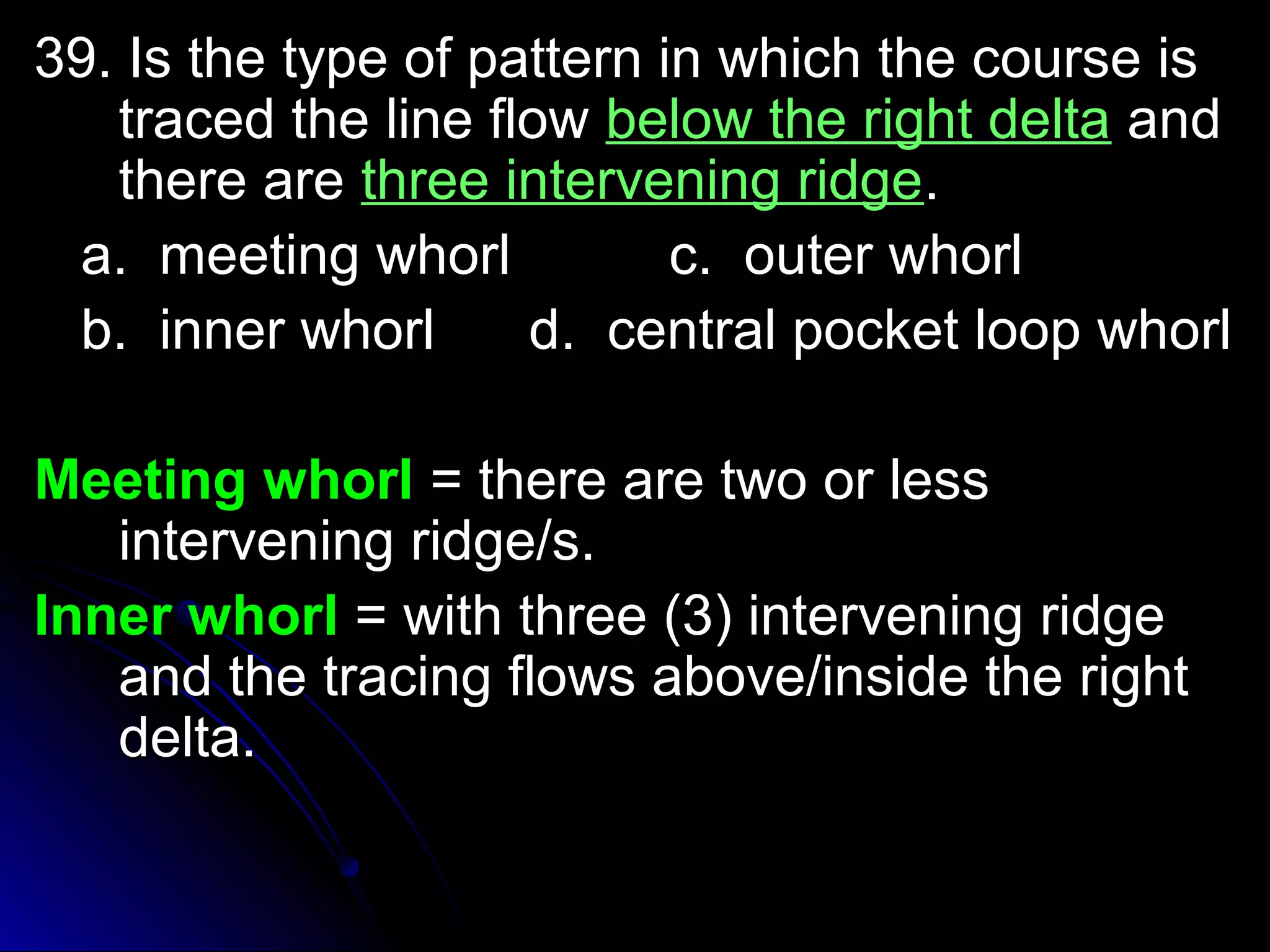 39. Is the type ooff ppaatttteerrnn iinn wwhhiicchh tthhee ccoouurrssee iiss 
ttrraacceedd tthhee lliinnee ffllooww bbeellooww tthhee rriigghhtt ddeellttaa aanndd 
tthheerree aarree tthhrreeee iinntteerrvveenniinngg rriiddggee.. 
aa.. mmeeeettiinngg wwhhoorrll cc.. oouutteerr wwhhoorrll 
bb.. iinnnneerr wwhhoorrll dd.. cceennttrraall ppoocckkeett lloooopp wwhhoorrll 
MMeeeettiinngg wwhhoorrll == tthheerree aarree ttwwoo oorr lleessss 
iinntteerrvveenniinngg rriiddggee//ss.. 
IInnnneerr wwhhoorrll == wwiitthh tthhrreeee ((33)) iinntteerrvveenniinngg rriiddggee 
aanndd tthhee ttrraacciinngg fflloowwss aabboovvee//iinnssiiddee tthhee rriigghhtt 
ddeellttaa.. 
 