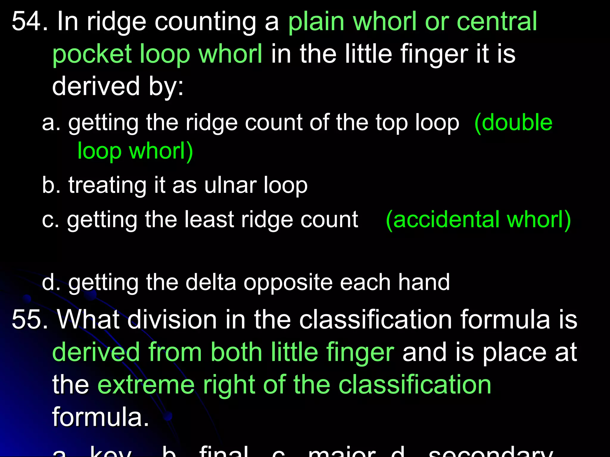 5544.. IInn rriiddggee ccoouunnttiinngg aa ppllaaiinn wwhhoorrll oorr cceennttrraall 
ppoocckkeett lloooopp wwhhoorrll iinn tthhee lliittttllee ffiinnggeerr iitt iiss 
ddeerriivveedd bbyy:: 
aa.. ggeettttiinngg tthhee rriiddggee ccoouunntt ooff tthhee ttoopp lloooopp ((ddoouubbllee 
lloooopp wwhhoorrll)) 
bb.. ttrreeaattiinngg iitt aass uullnnaarr lloooopp 
cc.. ggeettttiinngg tthhee lleeaasstt rriiddggee ccoouunntt ((aacccciiddeennttaall wwhhoorrll)) 
dd.. ggeettttiinngg tthhee ddeellttaa ooppppoossiittee eeaacchh hhaanndd 
5555.. WWhhaatt ddiivviissiioonn iinn tthhee ccllaassssiiffiiccaattiioonn ffoorrmmuullaa iiss 
ddeerriivveedd ffrroomm bbootthh lliittttllee ffiinnggeerr aanndd iiss ppllaaccee aatt 
tthhee eexxttrreemmee rriigghhtt ooff tthhee ccllaassssiiffiiccaattiioonn 
ffoorrmmuullaa.. 
aa.. kkeeyy bb.. ffiinnaall cc.. mmaajjoorr dd.. sseeccoonnddaarryy 
 