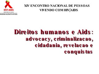 Direitos humanos e Aids : advocacy, criminalizacao, cidadania, revelacao e conquistas XIV ENCONTRO NACIONAL DE PESSOAS VIVENDO COM HIV/AIDS 