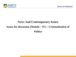 Name of Institution




         News And Contemporary Issues
Issues for discussion (Module – IV) – Criminalization of
                        Politics




                                                                   1
 