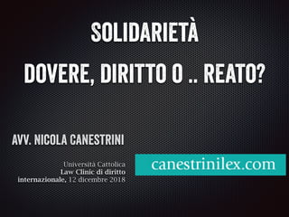 Avv. Nicola Canestrini
Università Cattolica
Law Clinic di diritto
internazionale, 12 dicembre 2018
Solidarietà
dovere, diritto o .. reato?
 