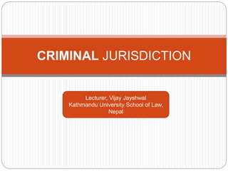 CRIMINAL JURISDICTION
Lecturer, Vijay Jayshwal
Kathmandu University School of Law,
Nepal
 