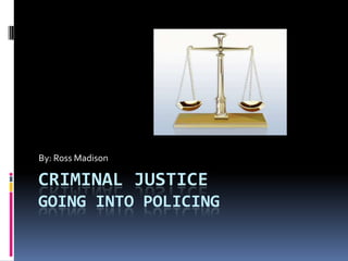 Criminal Justicegoing into policing  By: Ross Madison 